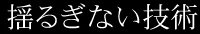 揺るぎない技術